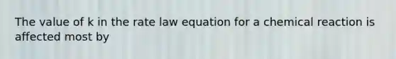 The value of k in the rate law equation for a chemical reaction is affected most by