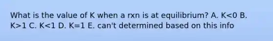 What is the value of K when a rxn is at equilibrium? A. K 1 C. K<1 D. K=1 E. can't determined based on this info