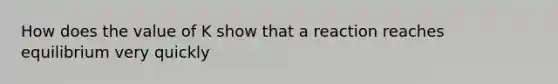 How does the value of K show that a reaction reaches equilibrium very quickly