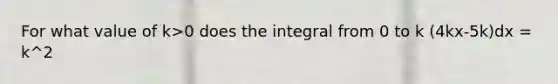 For what value of k>0 does the integral from 0 to k (4kx-5k)dx = k^2