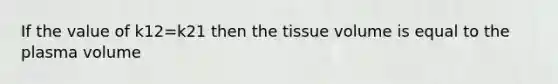 If the value of k12=k21 then the tissue volume is equal to the plasma volume