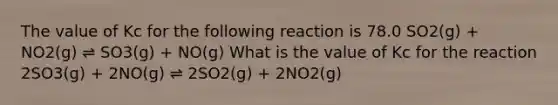 The value of Kc for the following reaction is 78.0 SO2(g) + NO2(g) ⇌ SO3(g) + NO(g) What is the value of Kc for the reaction 2SO3(g) + 2NO(g) ⇌ 2SO2(g) + 2NO2(g)