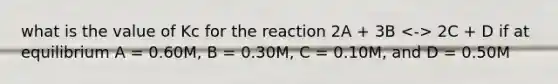 what is the value of Kc for the reaction 2A + 3B 2C + D if at equilibrium A = 0.60M, B = 0.30M, C = 0.10M, and D = 0.50M