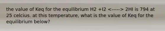 the value of Keq for the equilibrium H2 +I2 2HI is 794 at 25 celcius. at this temperature, what is the value of Keq for the equilibrium below?