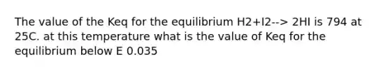 The value of the Keq for the equilibrium H2+I2--> 2HI is 794 at 25C. at this temperature what is the value of Keq for the equilibrium below E 0.035