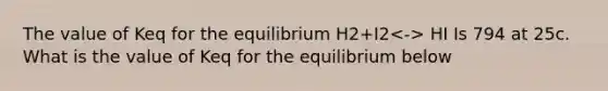 The value of Keq for the equilibrium H2+I2 HI Is 794 at 25c. What is the value of Keq for the equilibrium below