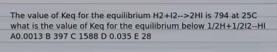 The value of Keq for the equilibrium H2+I2-->2HI is 794 at 25C what is the value of Keq for the equilibrium below 1/2H+1/2I2--HI A0.0013 B 397 C 1588 D 0.035 E 28