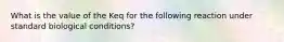 What is the value of the Keq for the following reaction under standard biological conditions?