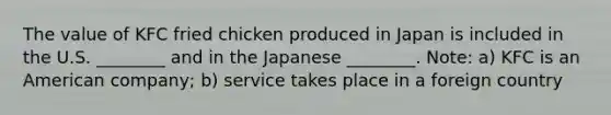 The value of KFC fried chicken produced in Japan is included in the U.S. ________ and in the Japanese ________. Note: a) KFC is an American company; b) service takes place in a foreign country