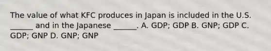 The value of what KFC produces in Japan is included in the U.S. ______ and in the Japanese ______. A. GDP; GDP B. GNP; GDP C. GDP; GNP D. GNP; GNP