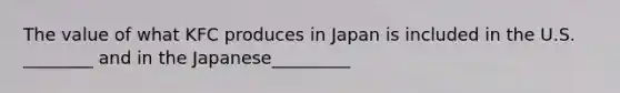 The value of what KFC produces in Japan is included in the U.S. ________ and in the Japanese_________