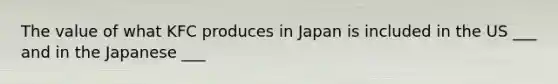 The value of what KFC produces in Japan is included in the US ___ and in the Japanese ___