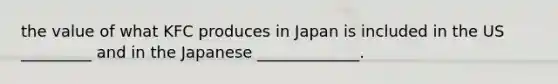 the value of what KFC produces in Japan is included in the US _________ and in the Japanese _____________.