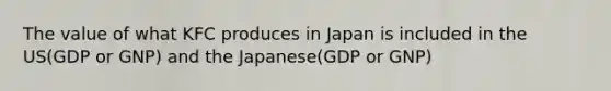 The value of what KFC produces in Japan is included in the US(GDP or GNP) and the Japanese(GDP or GNP)