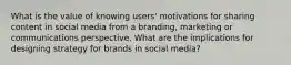 What is the value of knowing users' motivations for sharing content in social media from a branding, marketing or communications perspective. What are the implications for designing strategy for brands in social media?