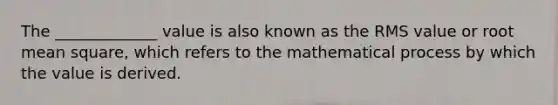 The _____________ value is also known as the RMS value or root mean square, which refers to the mathematical process by which the value is derived.