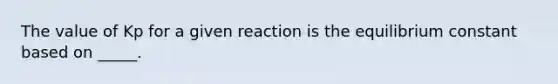 The value of Kp for a given reaction is the equilibrium constant based on _____.