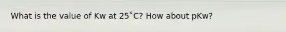 What is the value of Kw at 25˚C? How about pKw?