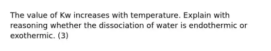 The value of Kw increases with temperature. Explain with reasoning whether the dissociation of water is endothermic or exothermic. (3)