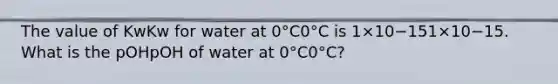 The value of KwKw for water at 0°C0°C is 1×10−151×10−15. What is the pOHpOH of water at 0°C0°C?