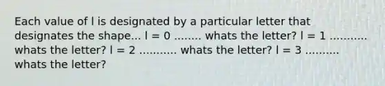 Each value of l is designated by a particular letter that designates the shape... l = 0 ........ whats the letter? l = 1 ........... whats the letter? l = 2 ........... whats the letter? l = 3 .......... whats the letter?