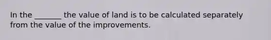 In the _______ the value of land is to be calculated separately from the value of the improvements.