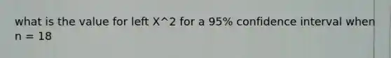 what is the value for left X^2 for a 95% confidence interval when n = 18