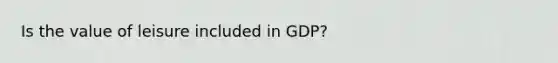 Is the value of leisure included in GDP?