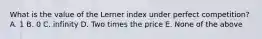 What is the value of the Lerner index under perfect competition? A. 1 B. 0 C. infinity D. Two times the price E. None of the above