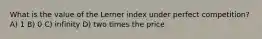 What is the value of the Lerner index under perfect competition? A) 1 B) 0 C) infinity D) two times the price