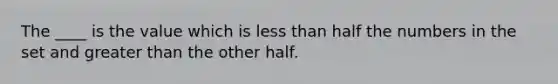 The ____ is the value which is less than half the numbers in the set and greater than the other half.