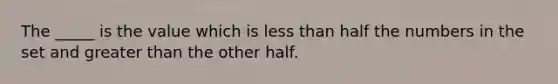 The _____ is the value which is less than half the numbers in the set and greater than the other half.