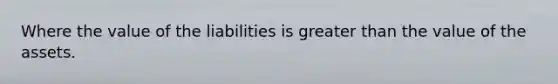 Where the value of the liabilities is greater than the value of the assets.