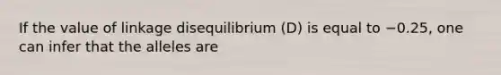 If the value of linkage disequilibrium (D) is equal to −0.25, one can infer that the alleles are