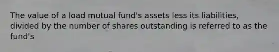 The value of a load mutual fund's assets less its liabilities, divided by the number of shares outstanding is referred to as the fund's