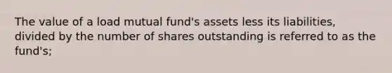 The value of a load mutual fund's assets less its liabilities, divided by the number of shares outstanding is referred to as the fund's;