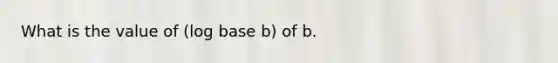 What is the value of (log base b) of b.