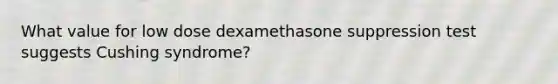 What value for low dose dexamethasone suppression test suggests Cushing syndrome?