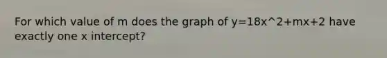 For which value of m does the graph of y=18x^2+mx+2 have exactly one <a href='https://www.questionai.com/knowledge/kNQ5GrXixp-x-intercept' class='anchor-knowledge'>x intercept</a>?