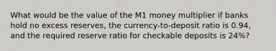 What would be the value of the M1 money multiplier if banks hold no excess​ reserves, the​ currency-to-deposit ratio is 0.94​, and the required reserve ratio for checkable deposits is 24​%?