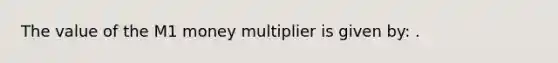 The value of the M1 money multiplier is given​ by: .