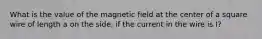 What is the value of the magnetic field at the center of a square wire of length a on the side, if the current in the wire is I?