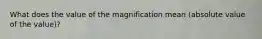 What does the value of the magnification mean (absolute value of the value)?