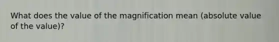 What does the value of the magnification mean (absolute value of the value)?