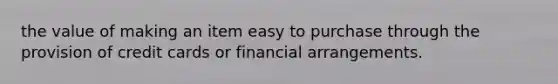 the value of making an item easy to purchase through the provision of credit cards or financial arrangements.