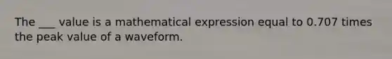 The ___ value is a mathematical expression equal to 0.707 times the peak value of a waveform.