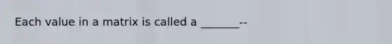 Each value in a matrix is called a _______--