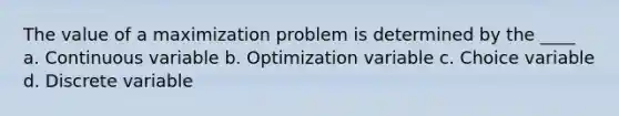 The value of a maximization problem is determined by the ____ a. Continuous variable b. Optimization variable c. Choice variable d. Discrete variable