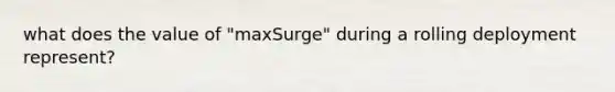 what does the value of "maxSurge" during a rolling deployment represent?