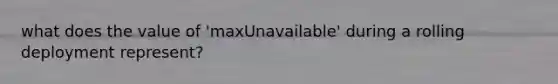 what does the value of 'maxUnavailable' during a rolling deployment represent?